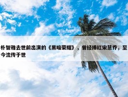 朴智雅去世前出演的《黑暗荣耀》，曾经捧红宋慧乔，至今流传于世