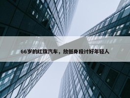 66岁的红旗汽车，放低身段讨好年轻人