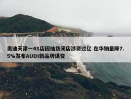 奥迪天津一4S店因抽贷闭店涉资过亿 在华销量降7.5%发布AUDI新品牌谋变