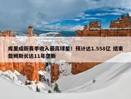 库里成新赛季收入最高球星！预计达1.558亿 结束詹姆斯长达11年垄断