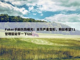 Faker手腕伤势曝光！关节严重变形，粉丝希望T1管理层能学一下Uzi