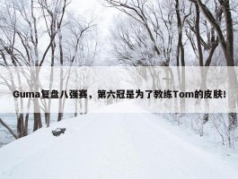 Guma复盘八强赛，第六冠是为了教练Tom的皮肤！