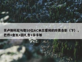 贝卢斯科尼与他10位AC米兰爱将的珍贵合影（下），巴乔+舍瓦+因扎吉+卡卡等