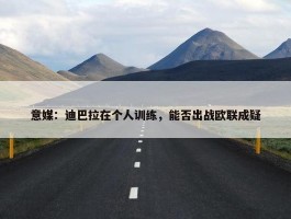 意媒：迪巴拉在个人训练，能否出战欧联成疑