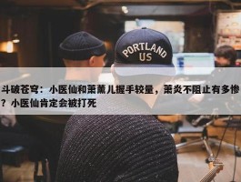 斗破苍穹：小医仙和萧薰儿握手较量，萧炎不阻止有多惨？小医仙肯定会被打死