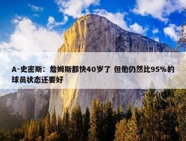 A-史密斯：詹姆斯都快40岁了 但他仍然比95%的球员状态还要好