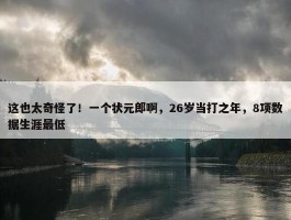 这也太奇怪了！一个状元郎啊，26岁当打之年，8项数据生涯最低