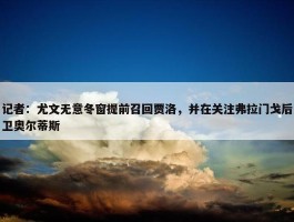 记者：尤文无意冬窗提前召回贾洛，并在关注弗拉门戈后卫奥尔蒂斯