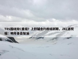 TES围绕双C重组？上野辅合约即将到期，JKL送祝福：明年各自加油