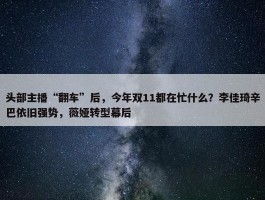 头部主播“翻车”后，今年双11都在忙什么？李佳琦辛巴依旧强势，薇娅转型幕后