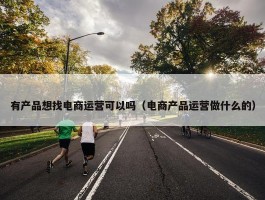 有产品想找电商运营可以吗（电商产品运营做什么的）