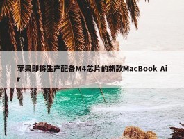 苹果即将生产配备M4芯片的新款MacBook Air