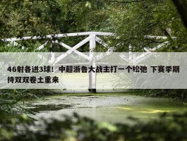 46射各进3球！中超浙鲁大战主打一个松弛 下赛季期待双双卷土重来