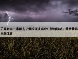 芒果台有一半都去了黄绮珊演唱会：梦幻联动，共赏黄妈天籁之音