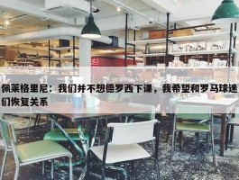 佩莱格里尼：我们并不想德罗西下课，我希望和罗马球迷们恢复关系