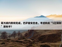 莱万续约即将完成，巴萨居安思危，考虑购买“1亿级别”新射手？