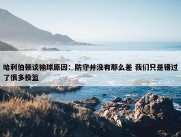 哈利伯顿谈输球原因：防守并没有那么差 我们只是错过了很多投篮