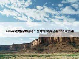 Faker达成新里程碑：全球总决赛已有500次击杀