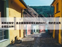 黑神话悟空：盘点最值得结拜兄弟的NPC，他的忠义两全碾压众神！