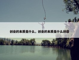 创业的本质是什么，创业的本质是什么创造