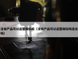 没有产品可以运营商标吗（没有产品可以运营商标吗违法吗）