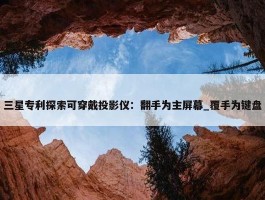 三星专利探索可穿戴投影仪：翻手为主屏幕_覆手为键盘