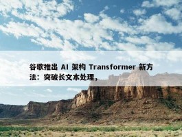 谷歌推出 AI 架构 Transformer 新方法：突破长文本处理，