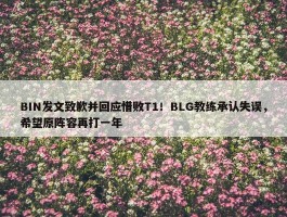 BIN发文致歉并回应惜败T1！BLG教练承认失误，希望原阵容再打一年