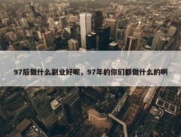 97后做什么副业好呢，97年的你们都做什么的啊