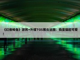 《幻兽帕鲁》游民+外媒TGS展台返图：捣蛋猫超可爱!