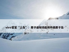 vivo官宣“上岛”：原子通知功能将升级原子岛