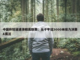 中国杯短道速滑精英联赛：女子甲组3000米接力决赛A赛况