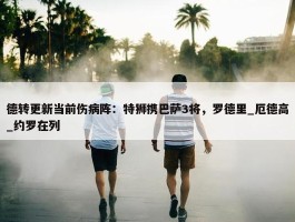 德转更新当前伤病阵：特狮携巴萨3将，罗德里_厄德高_约罗在列