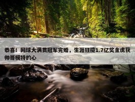 恭喜！网球大满贯冠军完婚，生涯狂揽1.7亿奖金虏获帅哥模特的心