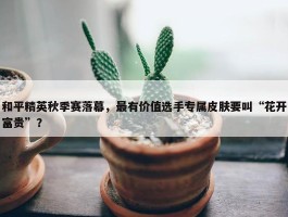 和平精英秋季赛落幕，最有价值选手专属皮肤要叫“花开富贵”？