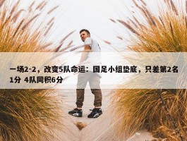 一场2-2，改变5队命运：国足小组垫底，只差第2名1分 4队同积6分