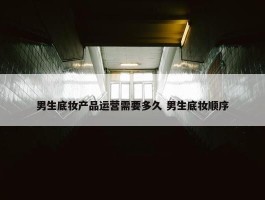 男生底妆产品运营需要多久 男生底妆顺序