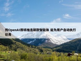 传OpenAI即将推出新款智能体 能为用户自动执行任务