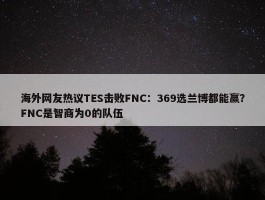 海外网友热议TES击败FNC：369选兰博都能赢？FNC是智商为0的队伍