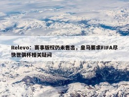 Relevo：赛事版权仍未售出，皇马要求FIFA尽快世俱杯相关疑问