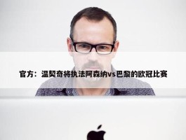 官方：温契奇将执法阿森纳vs巴黎的欧冠比赛