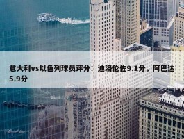 意大利vs以色列球员评分：迪洛伦佐9.1分，阿巴达5.9分