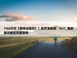 TGA针对《黑神话悟空》？突然发新规：DLC_重制版可提名年度游戏