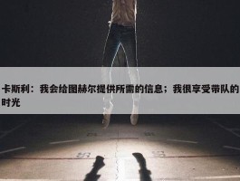 卡斯利：我会给图赫尔提供所需的信息；我很享受带队的时光