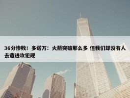 36分惨败！多诺万：火箭突破那么多 但我们却没有人去造进攻犯规