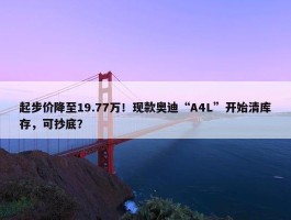 起步价降至19.77万！现款奥迪“A4L”开始清库存，可抄底？