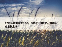 17战队基本稳进PGC，PGS6分组出炉，XDD回应重新上场