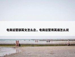 电商运营部英文怎么念，电商运营用英语怎么说