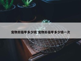 宠物剪指甲多少钱 宠物剪指甲多少钱一次