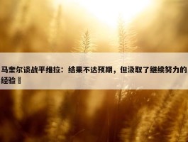 马奎尔谈战平维拉：结果不达预期，但汲取了继续努力的经验❤